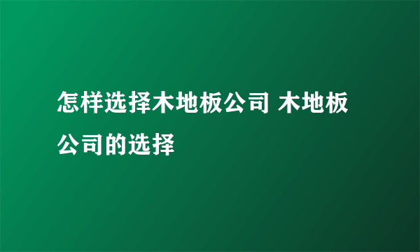 怎样选择木地板公司 木地板公司的选择