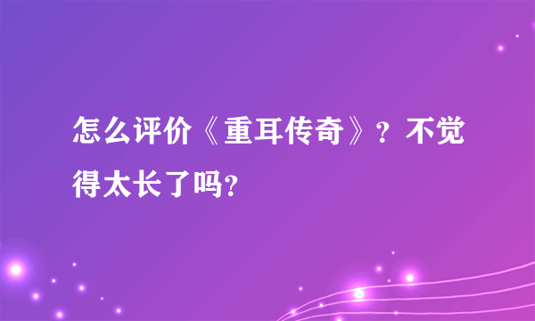 怎么评价《重耳传奇》？不觉得太长了吗？