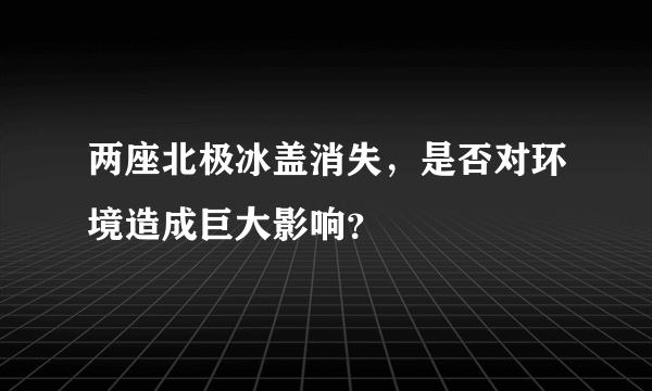 两座北极冰盖消失，是否对环境造成巨大影响？