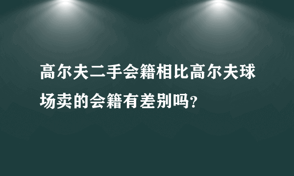 高尔夫二手会籍相比高尔夫球场卖的会籍有差别吗？