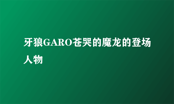 牙狼GARO苍哭的魔龙的登场人物