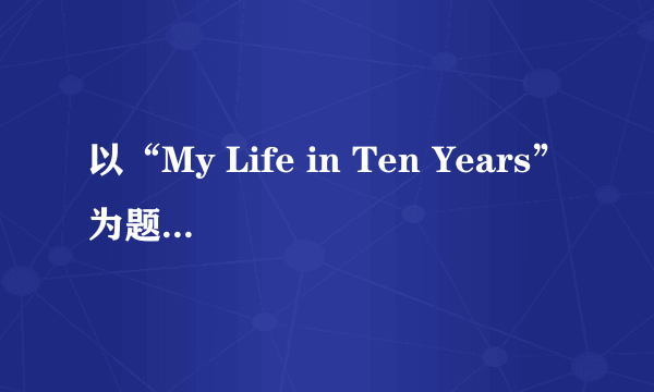 以“My Life in Ten Years”为题，写出不少于5个句子的短文