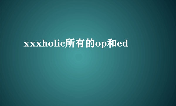 xxxholic所有的op和ed