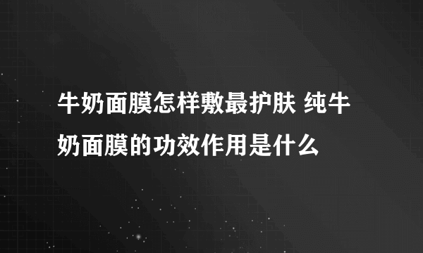 牛奶面膜怎样敷最护肤 纯牛奶面膜的功效作用是什么