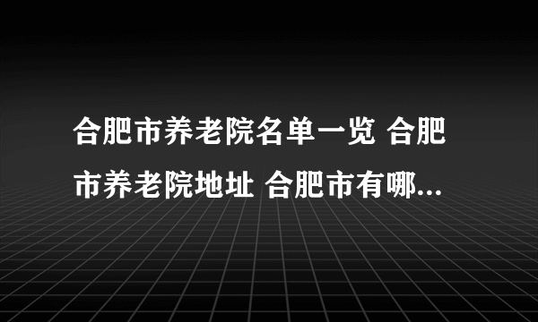 合肥市养老院名单一览 合肥市养老院地址 合肥市有哪些养老院