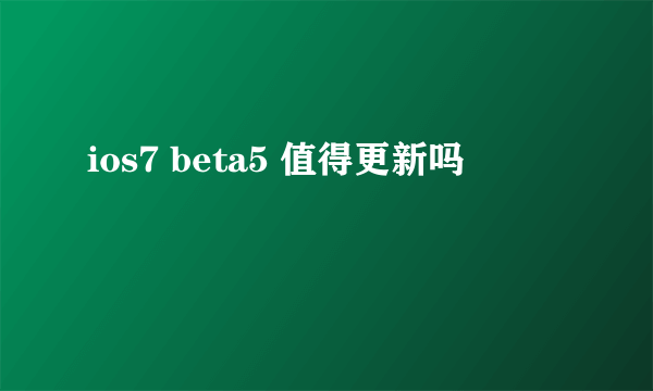 ios7 beta5 值得更新吗