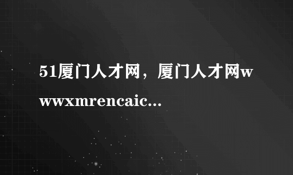 51厦门人才网，厦门人才网wwwxmrencaicom在厦门地区效果如何