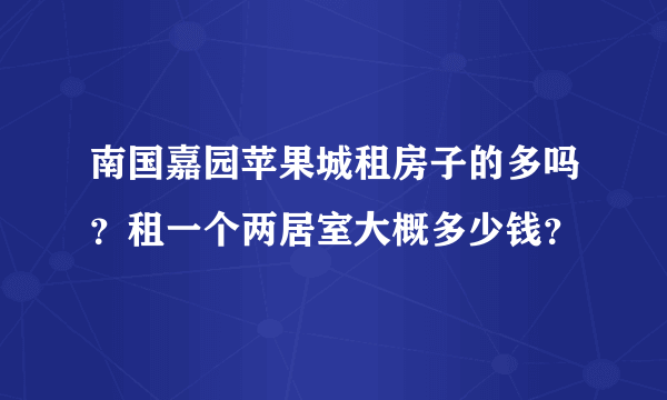 南国嘉园苹果城租房子的多吗？租一个两居室大概多少钱？