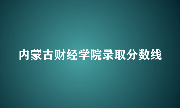 内蒙古财经学院录取分数线