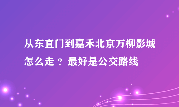 从东直门到嘉禾北京万柳影城怎么走 ？最好是公交路线