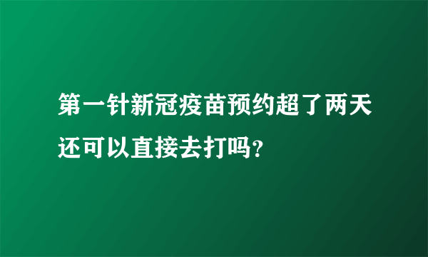 第一针新冠疫苗预约超了两天还可以直接去打吗？