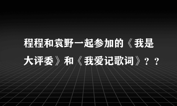 程程和袁野一起参加的《我是大评委》和《我爱记歌词》？？