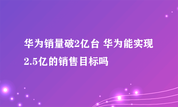 华为销量破2亿台 华为能实现2.5亿的销售目标吗