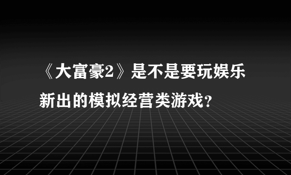 《大富豪2》是不是要玩娱乐新出的模拟经营类游戏？