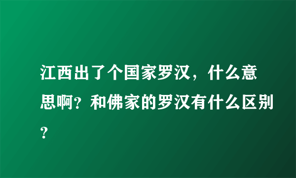 江西出了个国家罗汉，什么意思啊？和佛家的罗汉有什么区别？