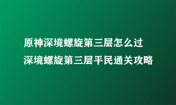 原神深境螺旋第三层怎么过 深境螺旋第三层平民通关攻略