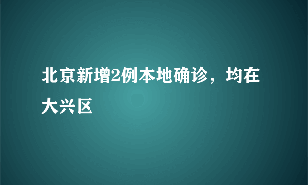 北京新增2例本地确诊，均在大兴区