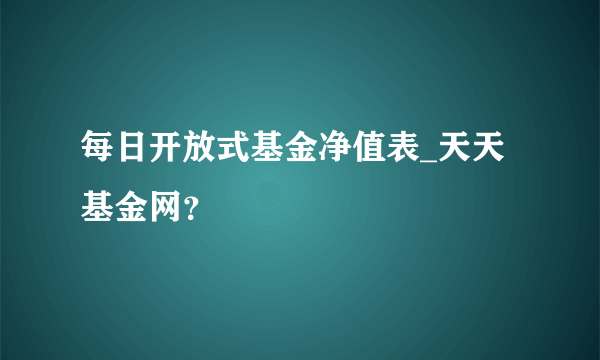 每日开放式基金净值表_天天基金网？