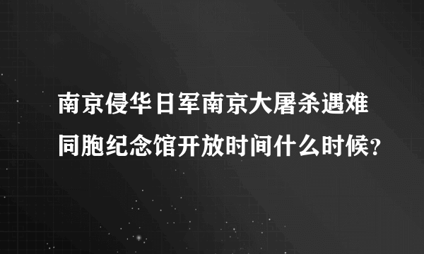 南京侵华日军南京大屠杀遇难同胞纪念馆开放时间什么时候？