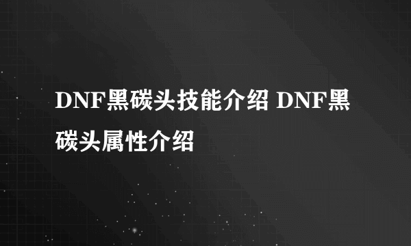 DNF黑碳头技能介绍 DNF黑碳头属性介绍