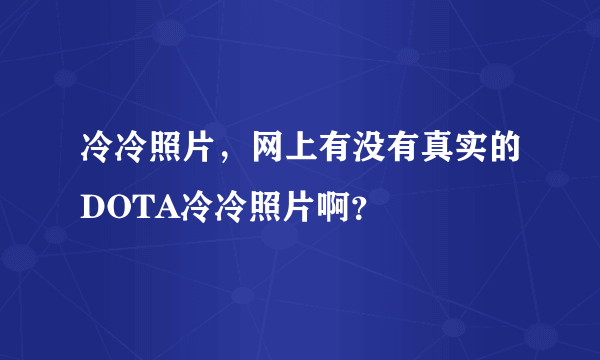 冷冷照片，网上有没有真实的DOTA冷冷照片啊？