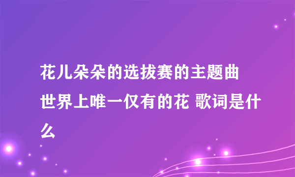 花儿朵朵的选拔赛的主题曲 世界上唯一仅有的花 歌词是什么