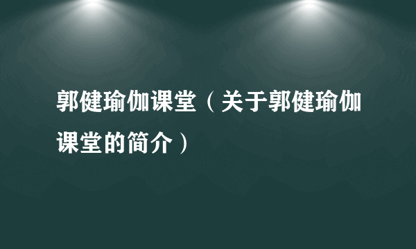 郭健瑜伽课堂（关于郭健瑜伽课堂的简介）