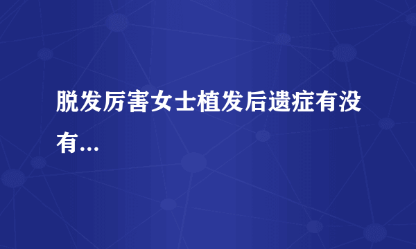 脱发厉害女士植发后遗症有没有...