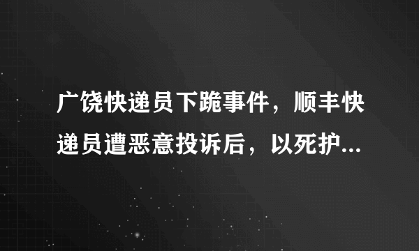 广饶快递员下跪事件，顺丰快递员遭恶意投诉后，以死护尊严！会不会导致今后快递涨价？