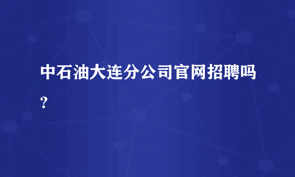 中石油大连分公司官网招聘吗？