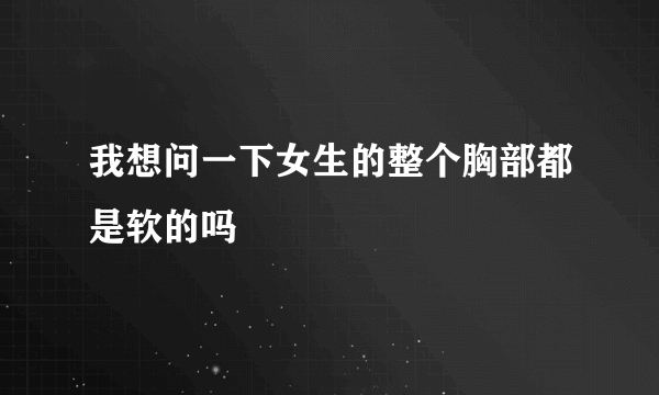 我想问一下女生的整个胸部都是软的吗