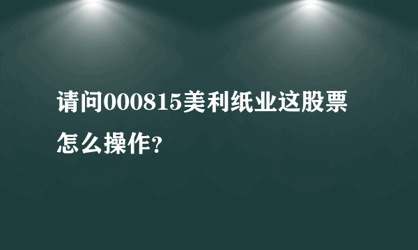 请问000815美利纸业这股票怎么操作？