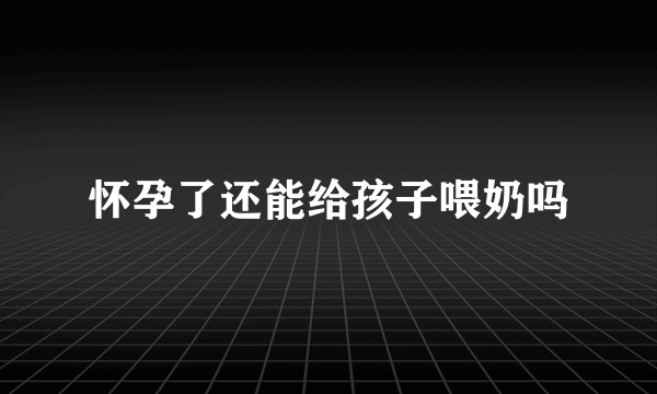 怀孕了还能给孩子喂奶吗