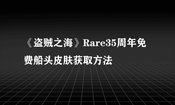 《盗贼之海》Rare35周年免费船头皮肤获取方法