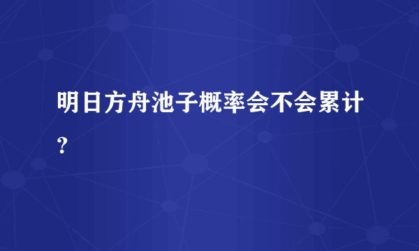 明日方舟池子概率会不会累计？