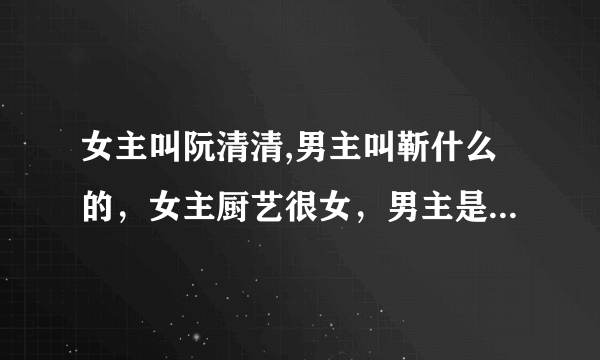 女主叫阮清清,男主叫靳什么的，女主厨艺很女，男主是女主经纪人，是？