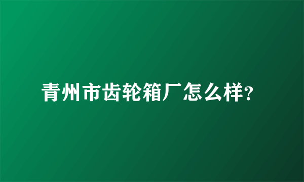 青州市齿轮箱厂怎么样？