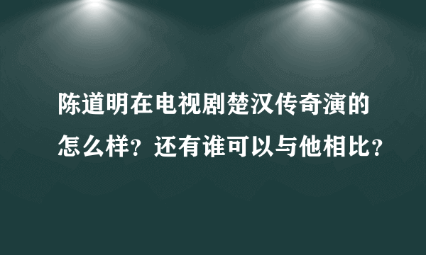 陈道明在电视剧楚汉传奇演的怎么样？还有谁可以与他相比？