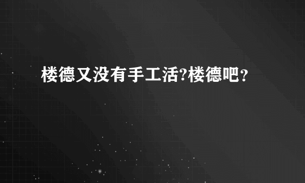 楼德又没有手工活?楼德吧？