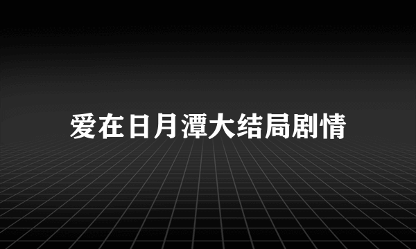 爱在日月潭大结局剧情