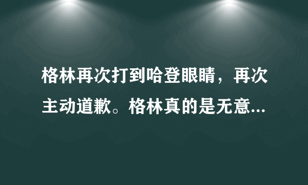 格林再次打到哈登眼睛，再次主动道歉。格林真的是无意的，还是装无辜？