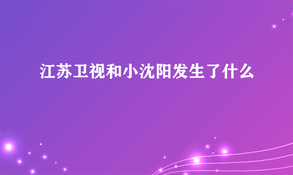 江苏卫视和小沈阳发生了什么