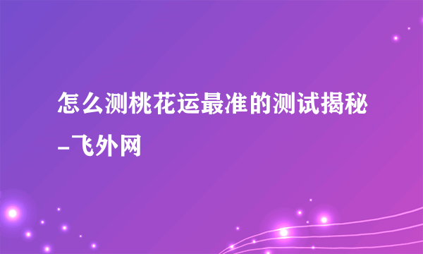 怎么测桃花运最准的测试揭秘-飞外网