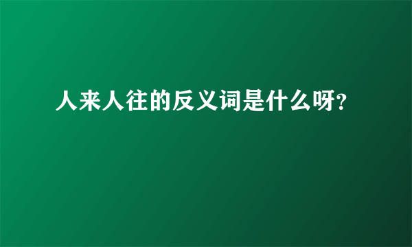 人来人往的反义词是什么呀？