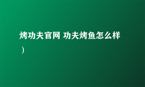 烤功夫官网 功夫烤鱼怎么样）