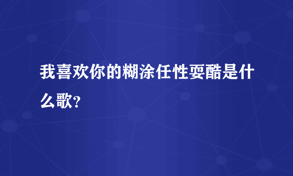 我喜欢你的糊涂任性耍酷是什么歌？