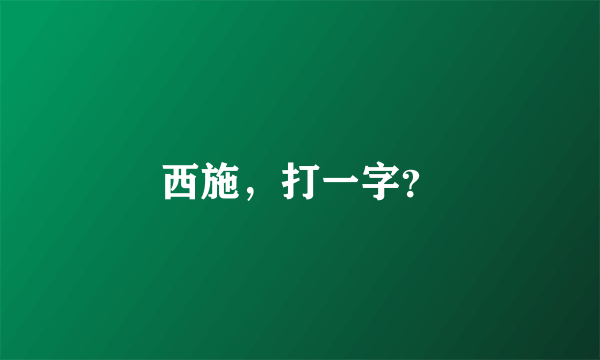 西施，打一字？