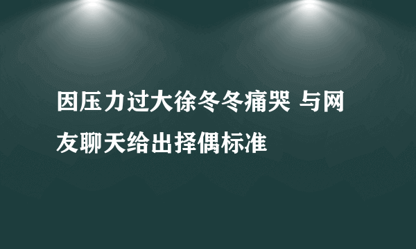 因压力过大徐冬冬痛哭 与网友聊天给出择偶标准