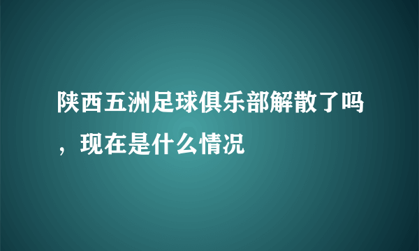 陕西五洲足球俱乐部解散了吗，现在是什么情况