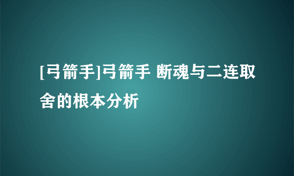 [弓箭手]弓箭手 断魂与二连取舍的根本分析